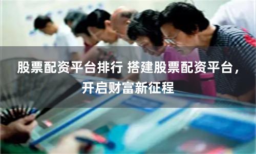 股票配资平台排行 搭建股票配资平台，开启财富新征程