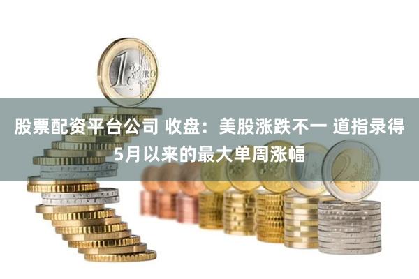 股票配资平台公司 收盘：美股涨跌不一 道指录得5月以来的最大单周涨幅