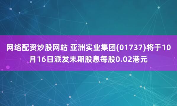 网络配资炒股网站 亚洲实业集团(01737)将于10月16日派发末期股息每股0.02港元