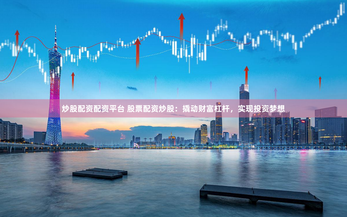 炒股配资配资平台 股票配资炒股：撬动财富杠杆，实现投资梦想