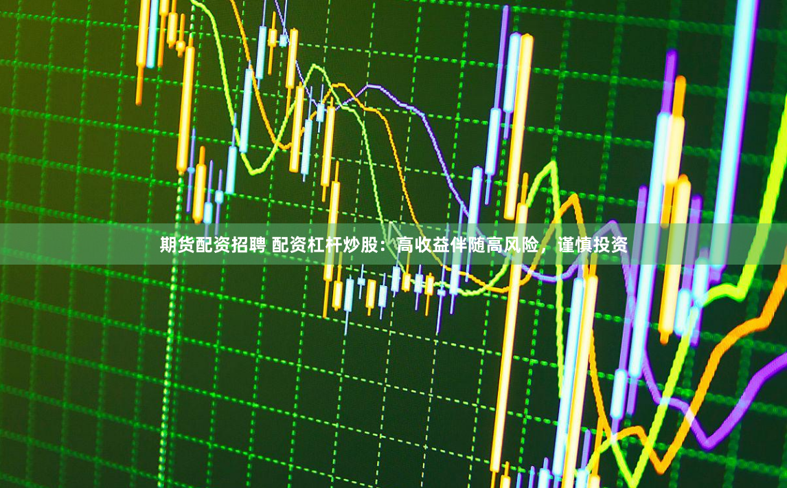 期货配资招聘 配资杠杆炒股：高收益伴随高风险，谨慎投资