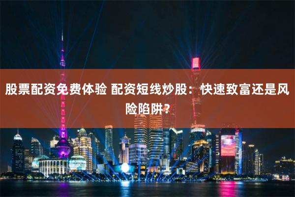 股票配资免费体验 配资短线炒股：快速致富还是风险陷阱？
