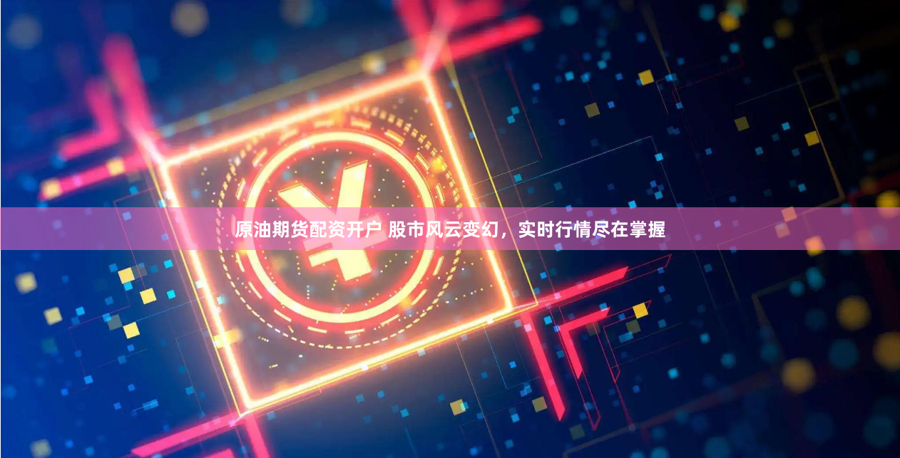 原油期货配资开户 股市风云变幻，实时行情尽在掌握