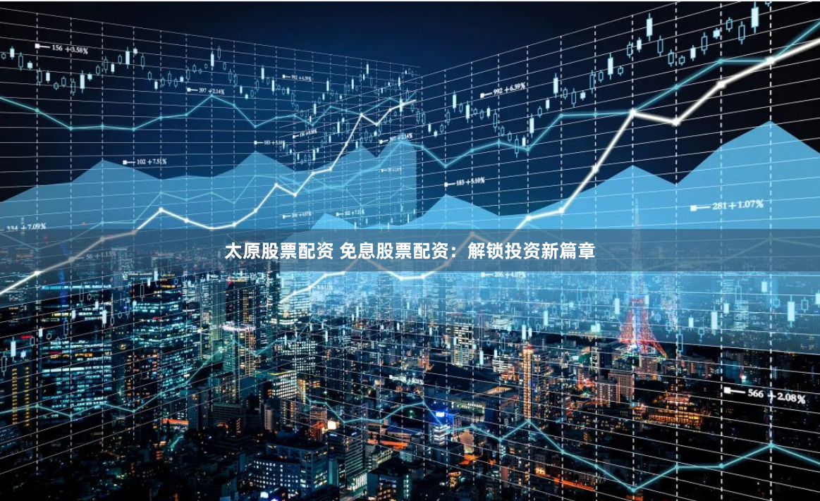 太原股票配资 免息股票配资：解锁投资新篇章