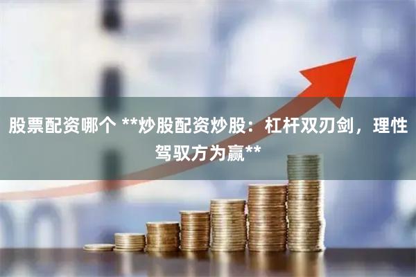 股票配资哪个 **炒股配资炒股：杠杆双刃剑，理性驾驭方为赢**