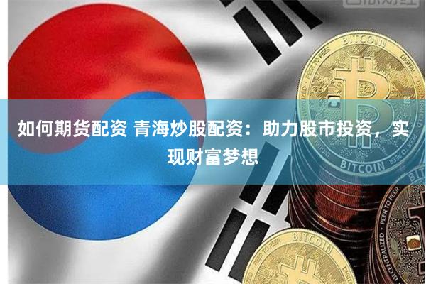 如何期货配资 青海炒股配资：助力股市投资，实现财富梦想