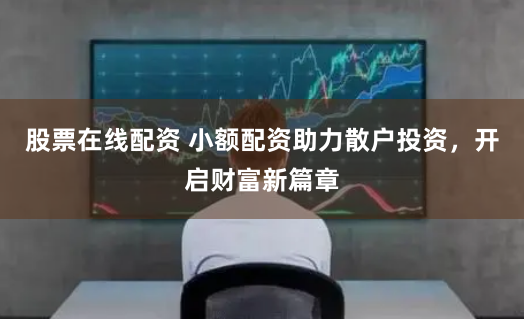 股票在线配资 小额配资助力散户投资，开启财富新篇章