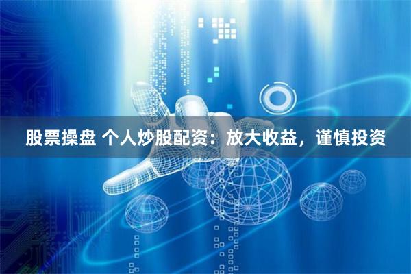 股票操盘 个人炒股配资：放大收益，谨慎投资