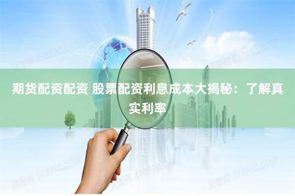 期货配资配资 股票配资利息成本大揭秘：了解真实利率