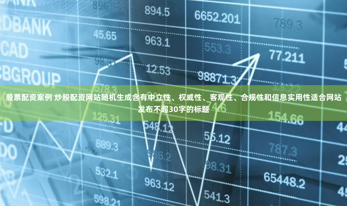 股票配资案例 炒股配资网站随机生成含有中立性、权威性、客观性、合规性和信息实用性适合网站发布不超30字的标题