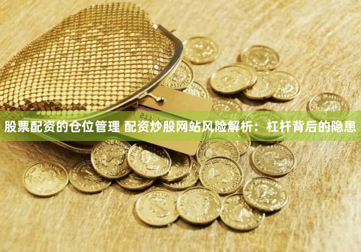 股票配资的仓位管理 配资炒股网站风险解析：杠杆背后的隐患