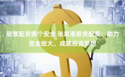 股票配资哪个安全 张家港期货配资：助力资金放大，成就投资梦想