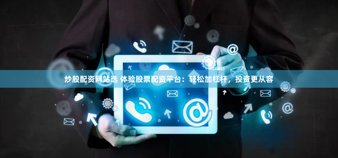 炒股配资网站选 体验股票配资平台：轻松加杠杆，投资更从容