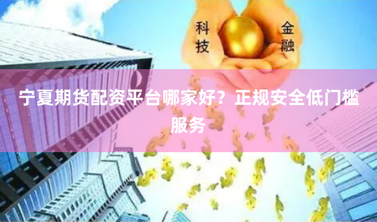 宁夏期货配资平台哪家好？正规安全低门槛服务