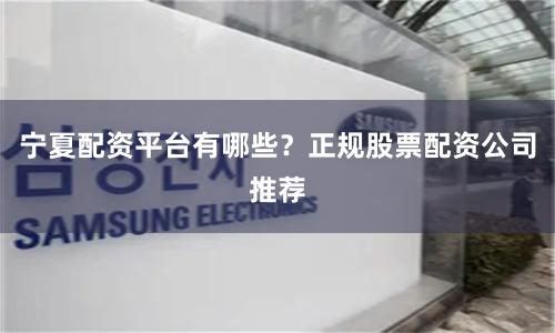 宁夏配资平台有哪些？正规股票配资公司推荐