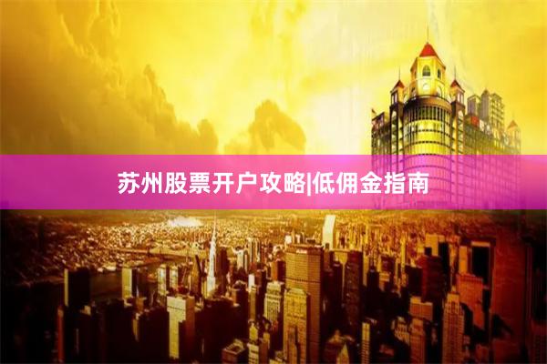 苏州股票开户攻略|低佣金指南