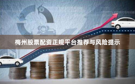 梅州股票配资正规平台推荐与风险提示