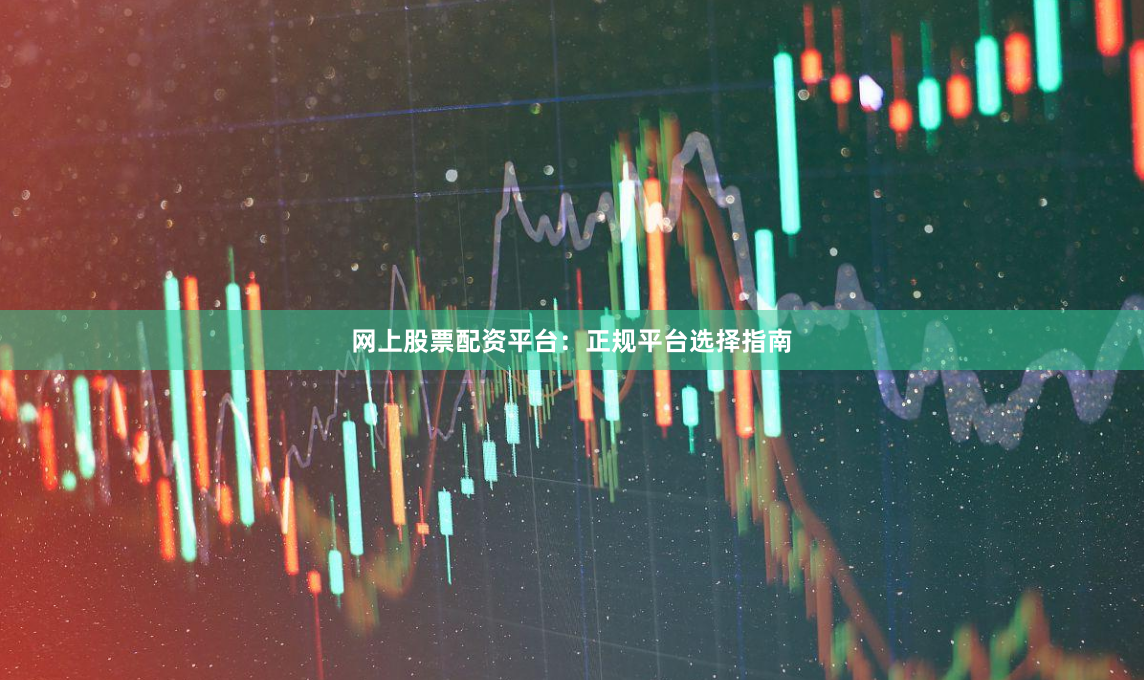 网上股票配资平台：正规平台选择指南