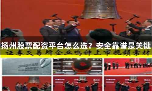 扬州股票配资平台怎么选？安全靠谱是关键